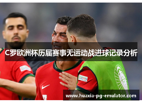 C罗欧洲杯历届赛事无运动战进球记录分析